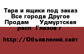 Тара и ящики под заказ - Все города Другое » Продам   . Удмуртская респ.,Глазов г.